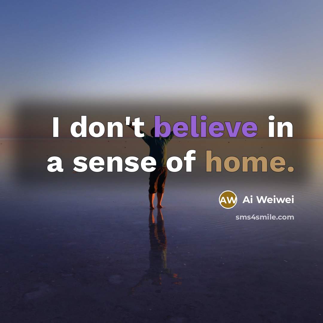 “I don't believe in a sense of home.…” quote by Ai Weiwei
