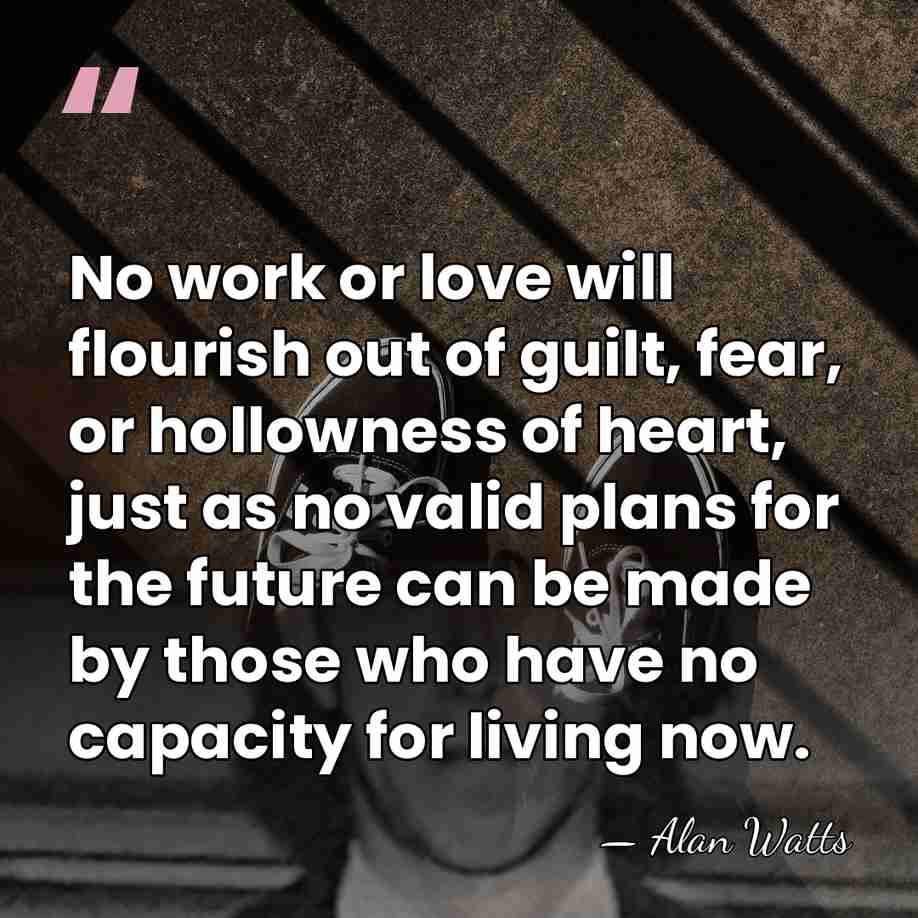 No work or love will flourish out of guilt, fear, or hollowness&hellip; - Alan Watts