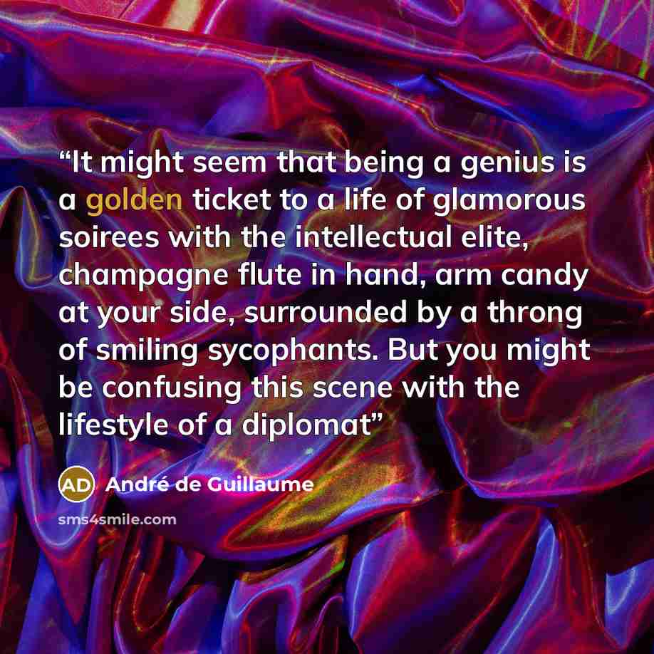 “It might seem that being a genius is a golden ticket to a life of glamorous soirees with the intellectual elite, champagne flute in hand, arm candy at your side, surrounded by a throng of smiling sycophants. But you might be confusing this scene with the lifestyle of a diplomat” quote by André de Guillaume