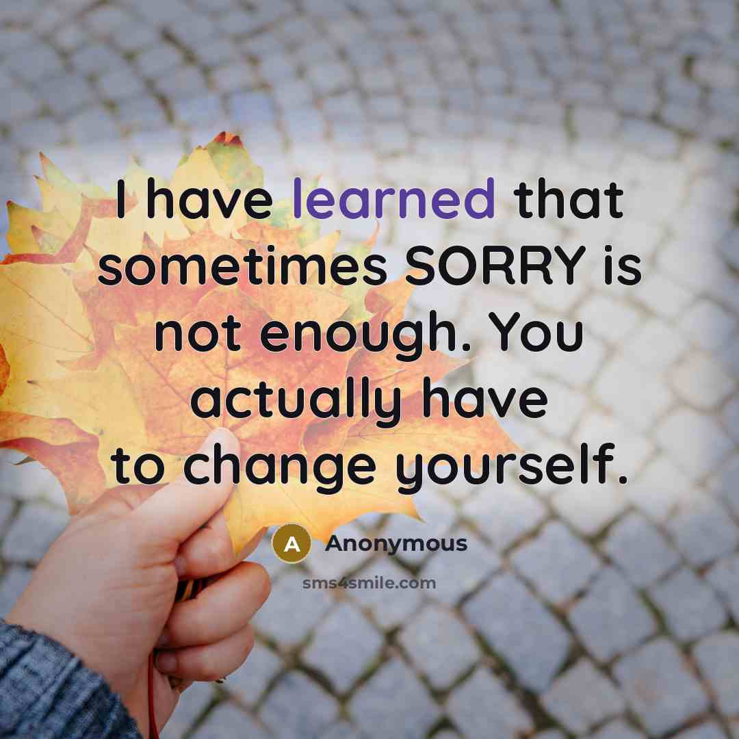 “I have learned that sometimes SORRY is not enough. You actually have to change yourself.” quote by Anonymous