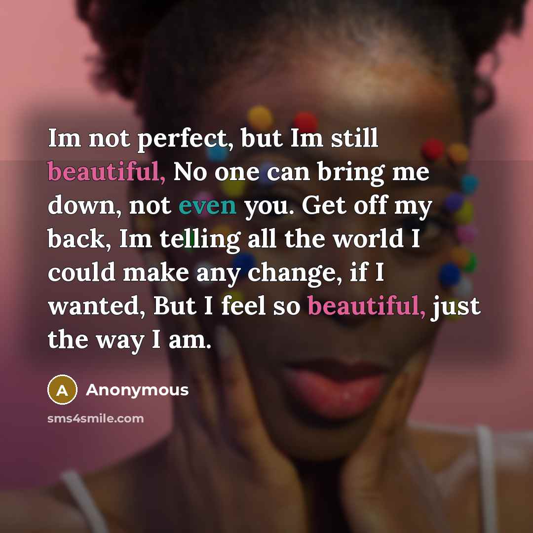“Im not perfect, but Im still beautiful, No one can bring me down, not even you. Get off my back, Im telling all the world I could make any change, if I wanted, But I feel so beautiful, just the way I am.” quote by Anonymous