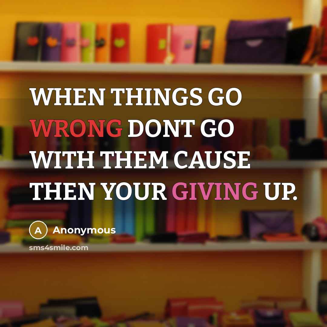 “WHEN THINGS GO WRONG DONT GO WITH THEM CAUSE THEN YOUR GIVING UP.” quote by Anonymous