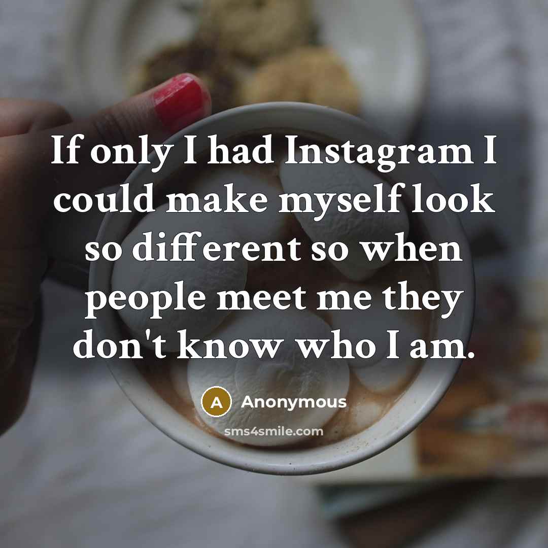 “If only I had Instagram I could make myself look so different so when people meet me they don't know who I am.” quote by Anonymous