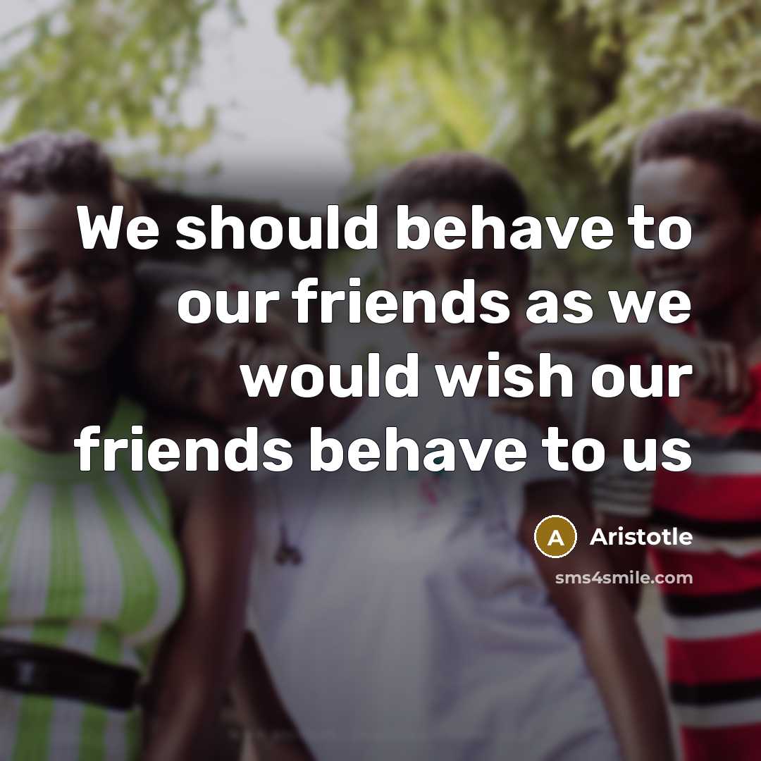 “We should behave to our friends as we would wish…” quote by Aristotle