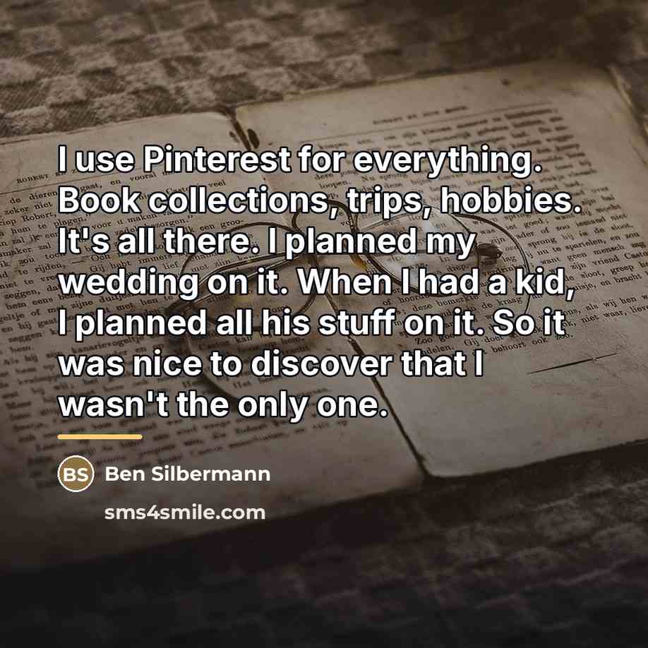 “I use Pinterest for everything. Book collections, trips, hobbies. It's…” quote by Ben Silbermann
