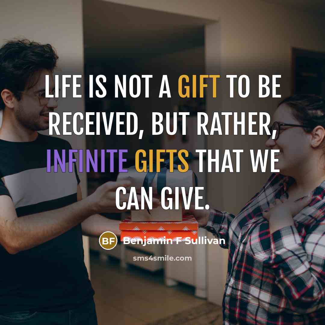 “Life is not a gift to be received, but rather, infinite gifts that we can give.” quote by Benjamin F Sullivan