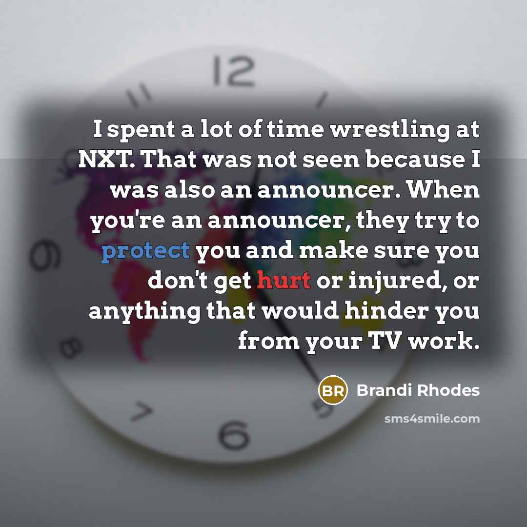 “I spent a lot of time wrestling at NXT. That was not seen because I was also an announcer. When you're an announcer, they try to protect you and make sure you don't get hurt or injured, or anything that would hinder you from your TV work.” quote by Brandi Rhodes