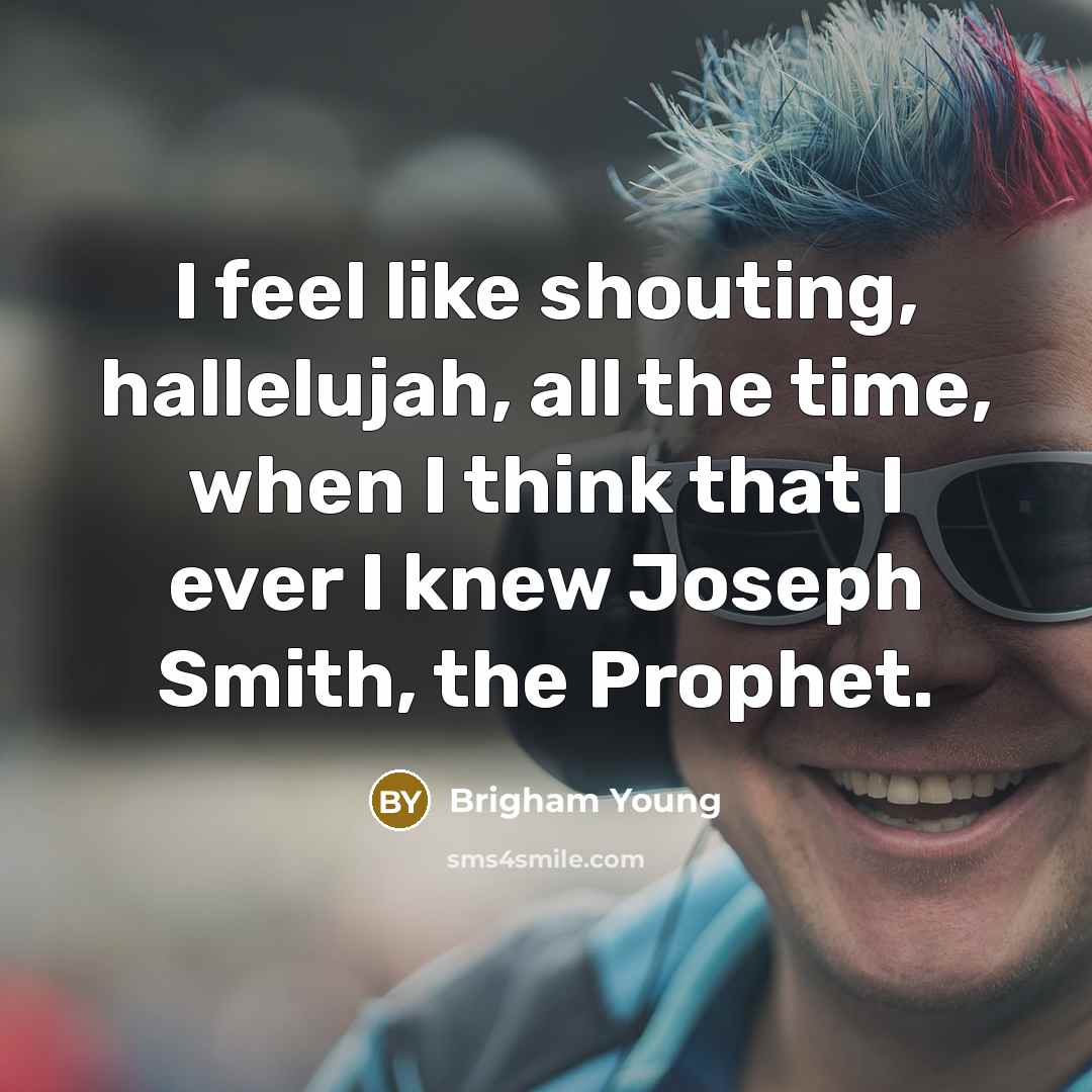 “I feel like shouting, hallelujah, all the time, when I…” quote by Brigham Young