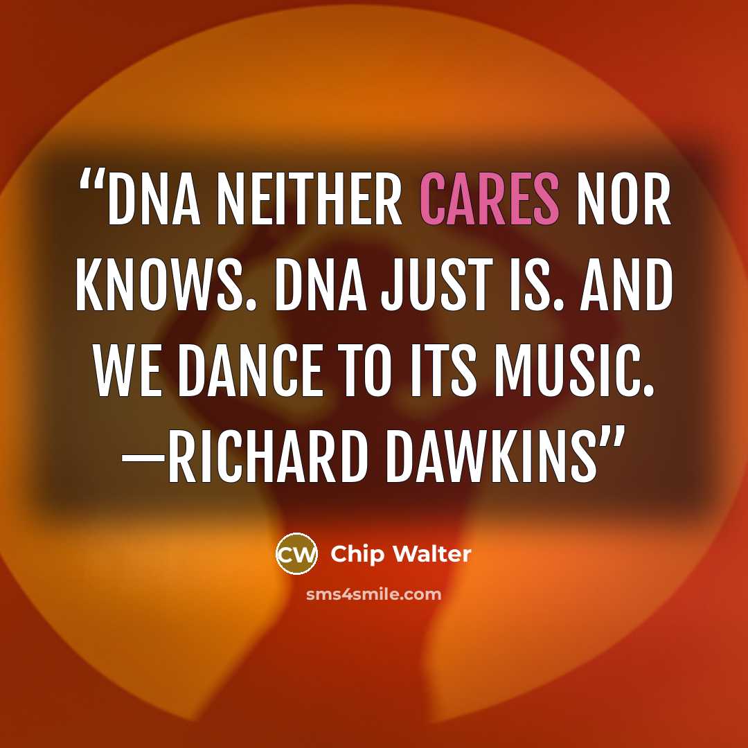 “DNA neither cares nor knows. DNA just is. And we dance to its music. —Richard Dawkins” quote by Chip Walter