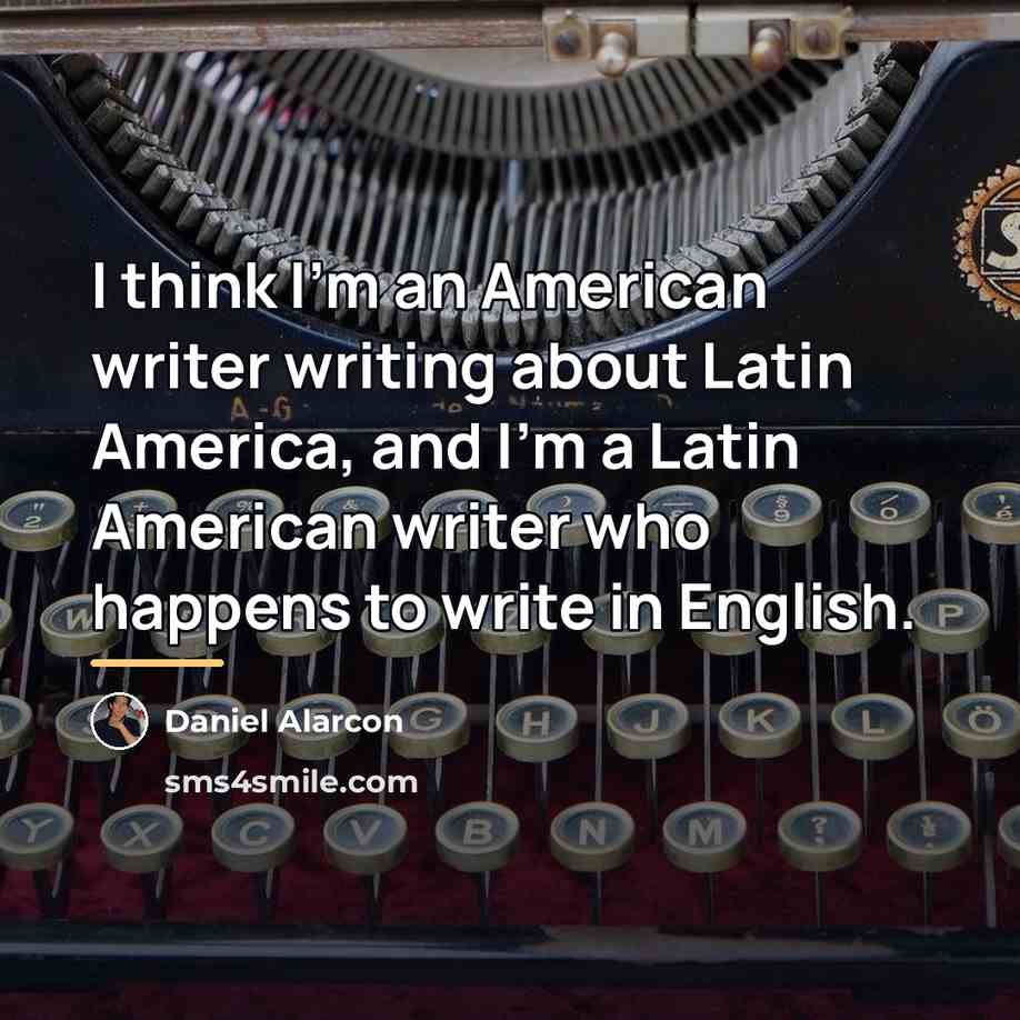“I think I'm an American writer writing about Latin America,…” quote by Daniel Alarcon