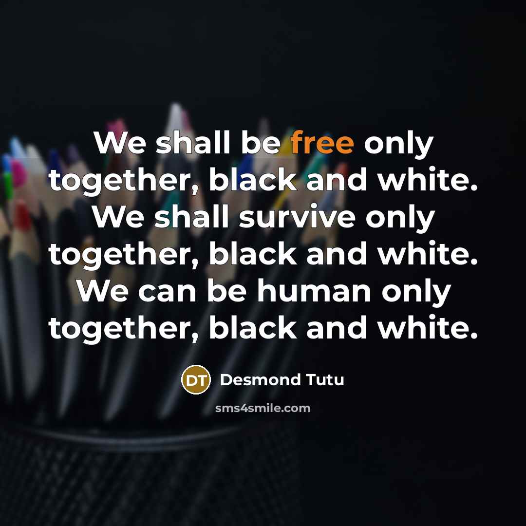 “We shall be free only together, black and white. We…” quote by Desmond Tutu