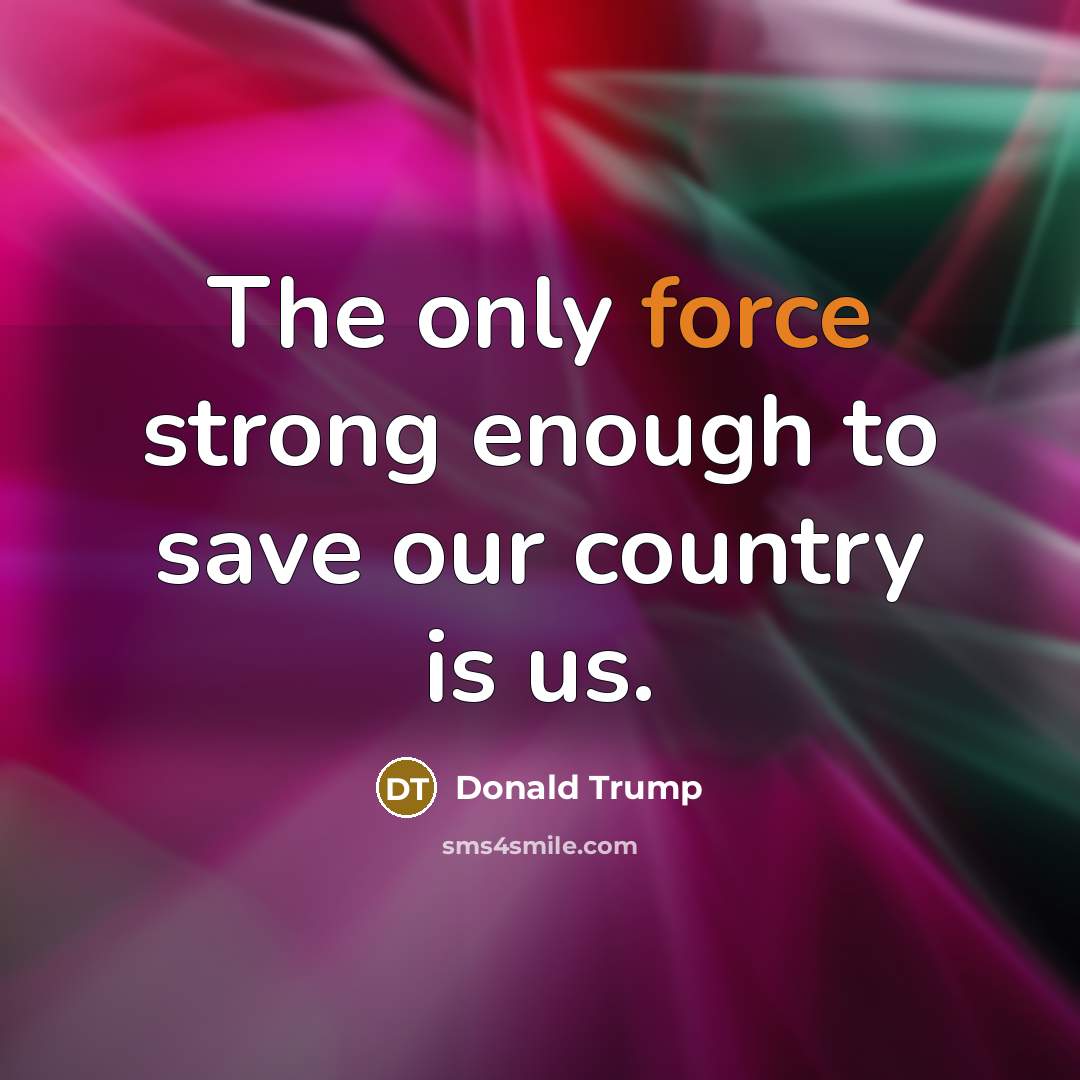“The only force strong enough to save our country is…” quote by Donald Trump