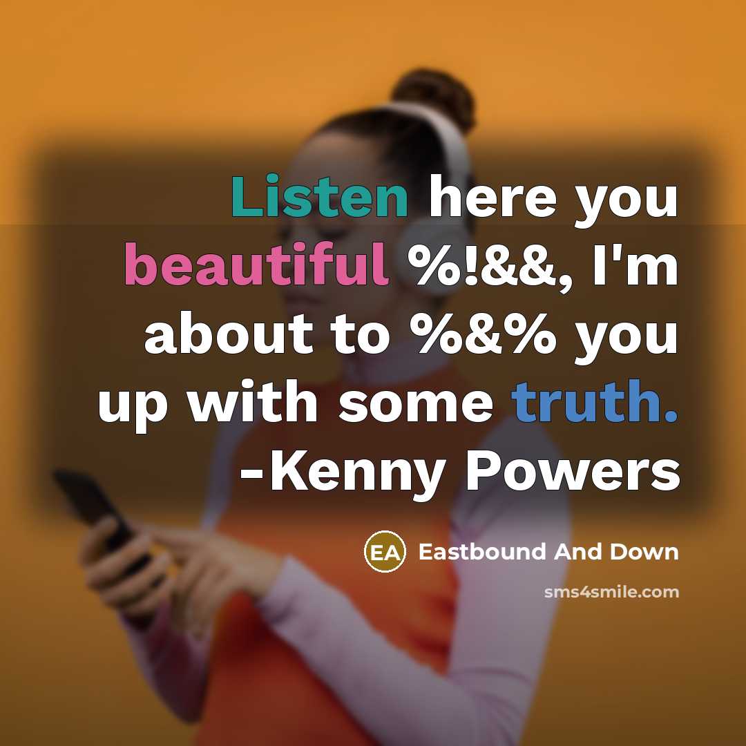 “Listen here you beautiful %!&&, I'm about to %&% you up with some truth. -Kenny Powers” quote by Eastbound And Down