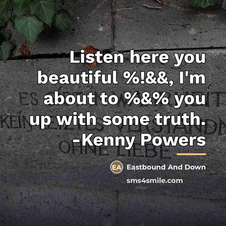 “Listen here you beautiful %!&&, I'm about to %&% you…” quote by Eastbound And Down