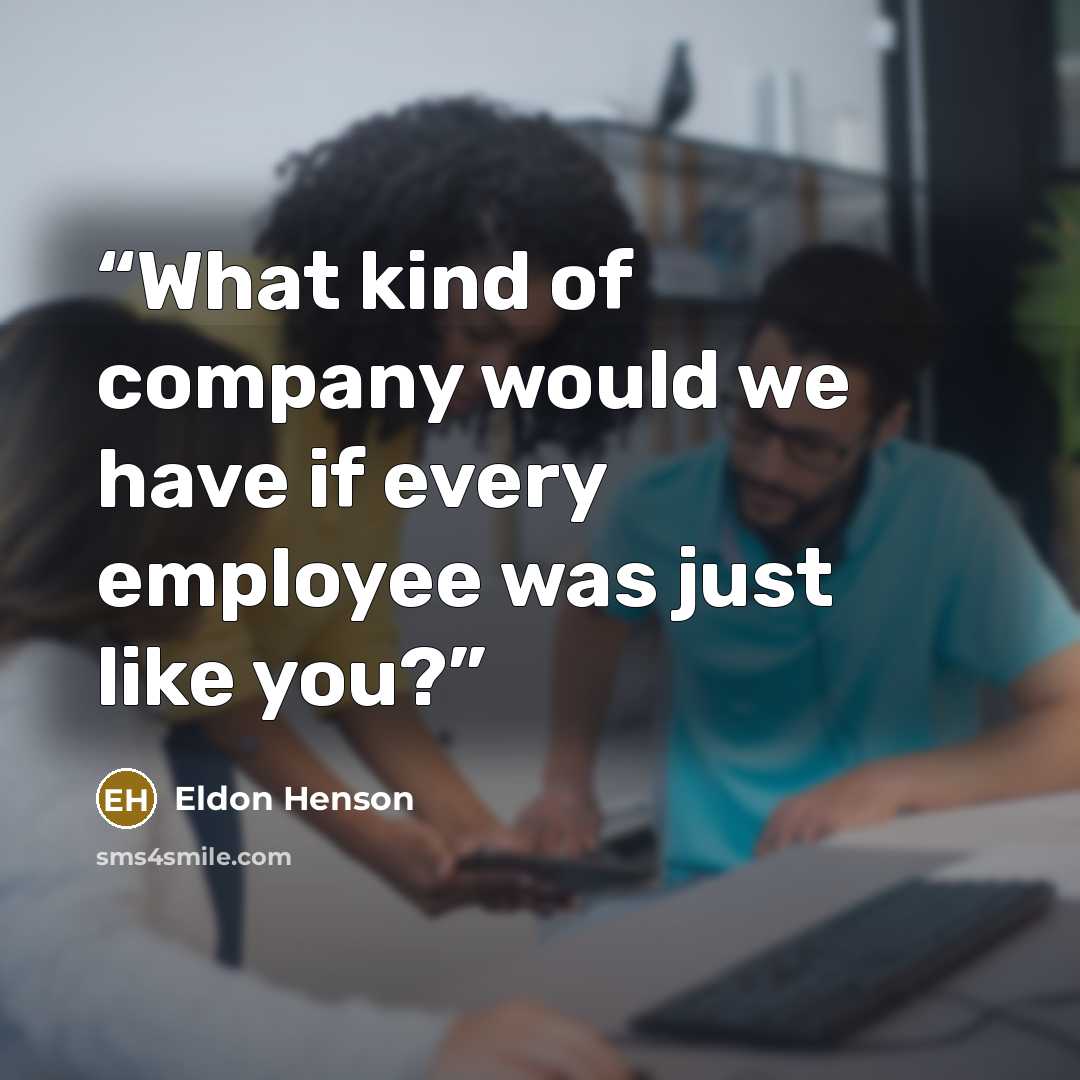 “What kind of company would we have if every employee was just like you?” quote by Eldon Henson