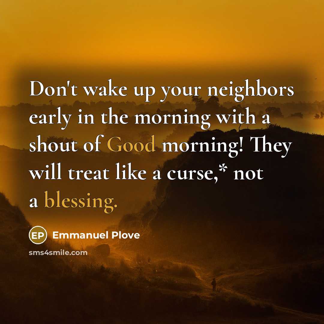 “Don't wake up your neighbors early in the morning with a shout of Good morning! They will treat like a curse,* not a blessing.” quote by Emmanuel Plove