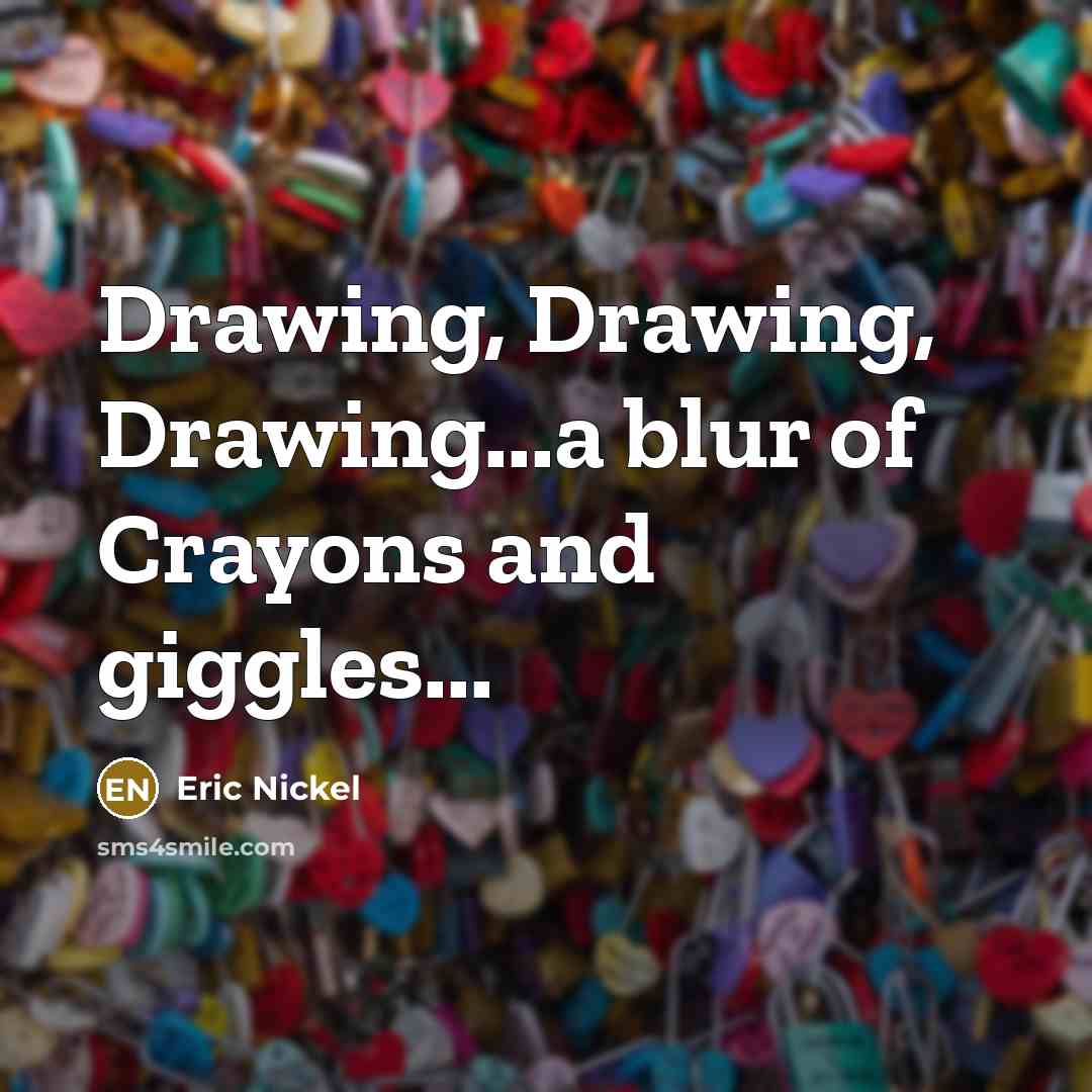 “Drawing, Drawing, Drawing...a blur of Crayons and giggles...…” quote by Eric Nickel