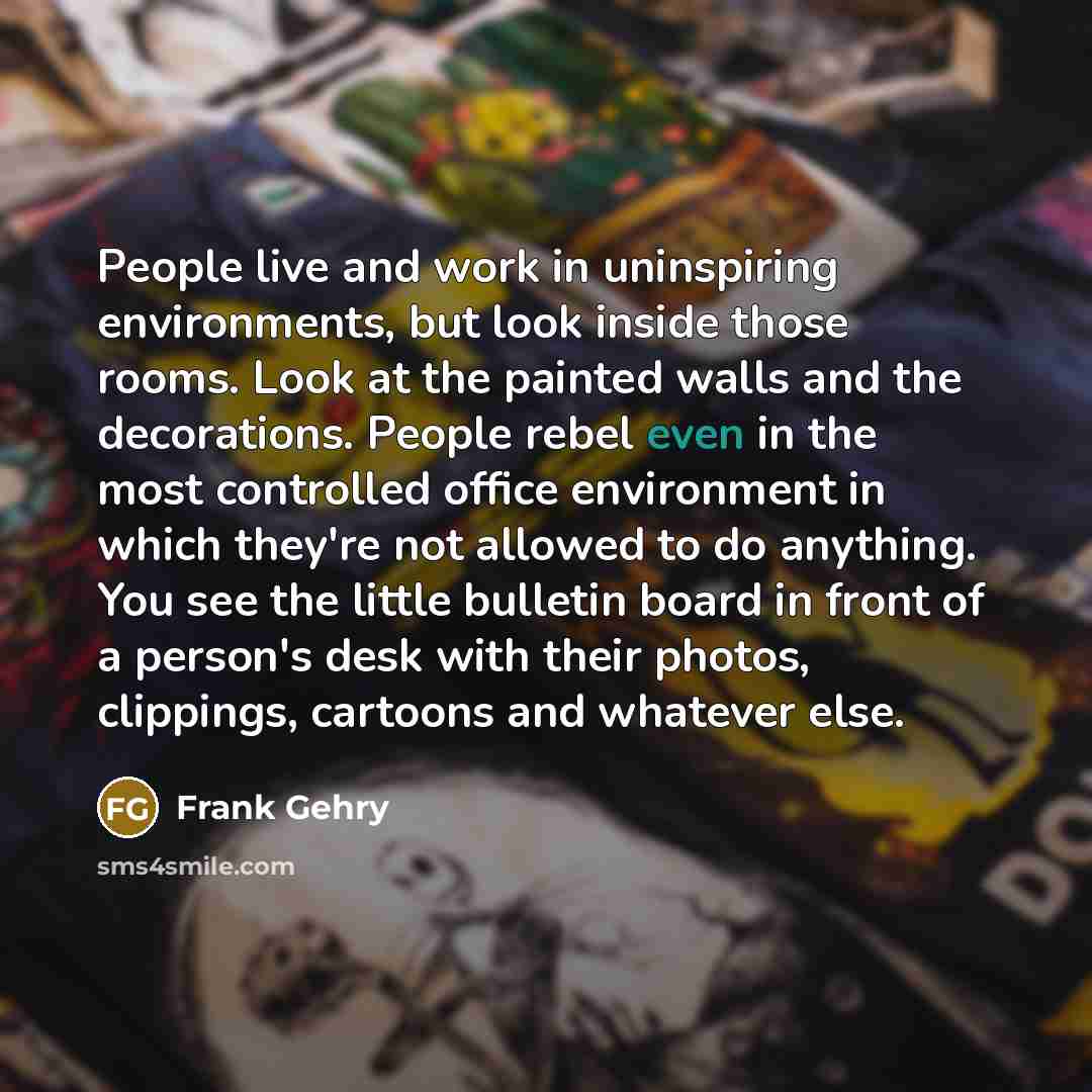 “People live and work in uninspiring environments, but look inside…” quote by Frank Gehry