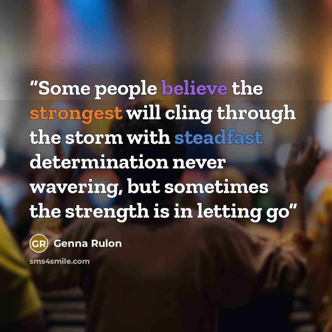 “Some people believe the strongest will cling through the storm with steadfast determination never wavering, but sometimes the strength is in letting go” quote by Genna Rulon