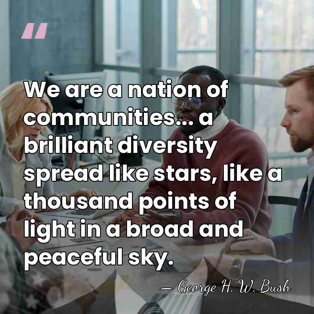 We are a nation of communities... a brilliant diversity spread like stars,&hellip; - George H. W. Bush