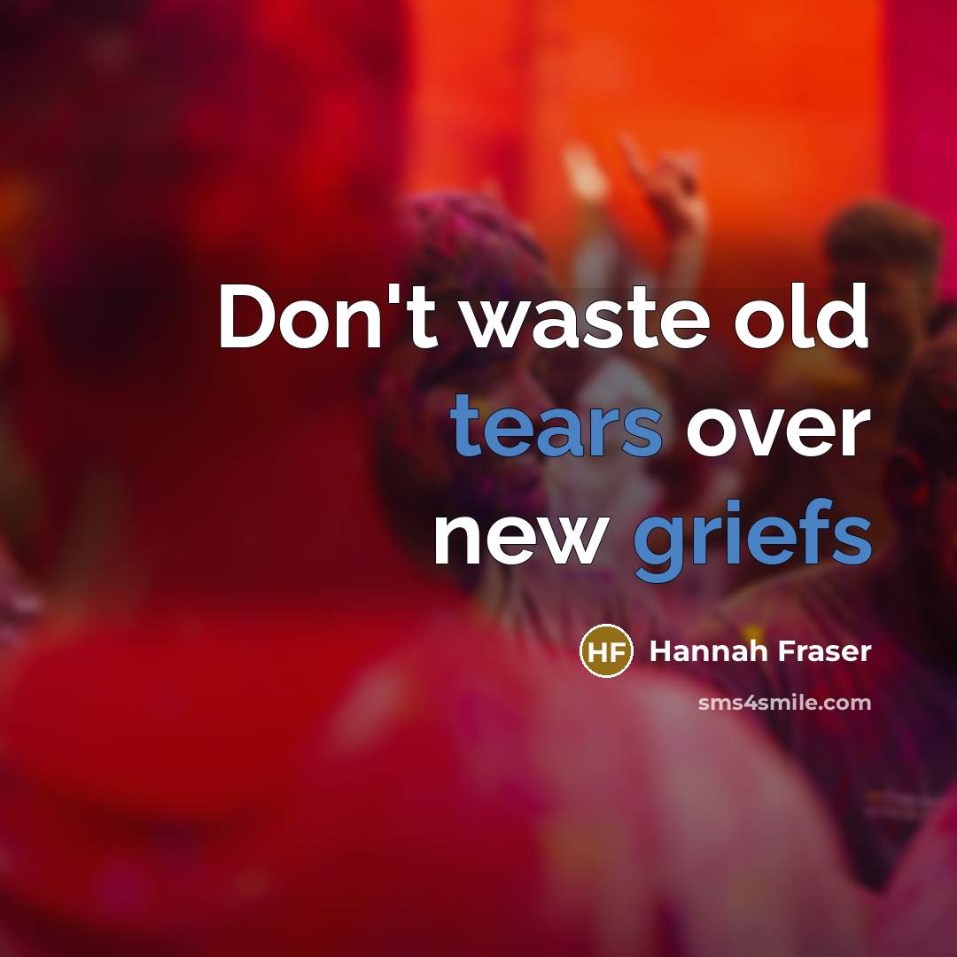 “Don't waste old tears over new griefs” quote by Hannah Fraser
