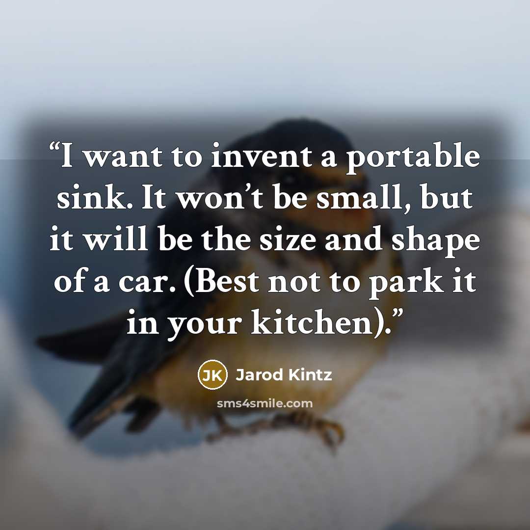 “I want to invent a portable sink. It won’t be small, but it will be the size and shape of a car. (Best not to park it in your kitchen).” quote by Jarod Kintz