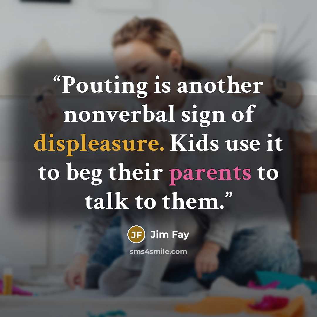 “Pouting is another nonverbal sign of displeasure. Kids use it to beg their parents to talk to them.” quote by Jim Fay