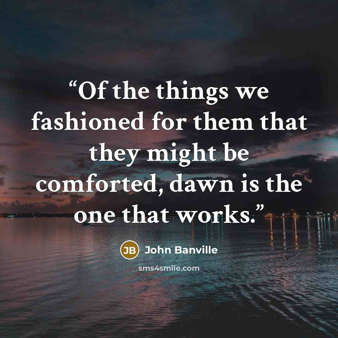 “Of the things we fashioned for them that they might be comforted, dawn is the one that works.” quote by John Banville