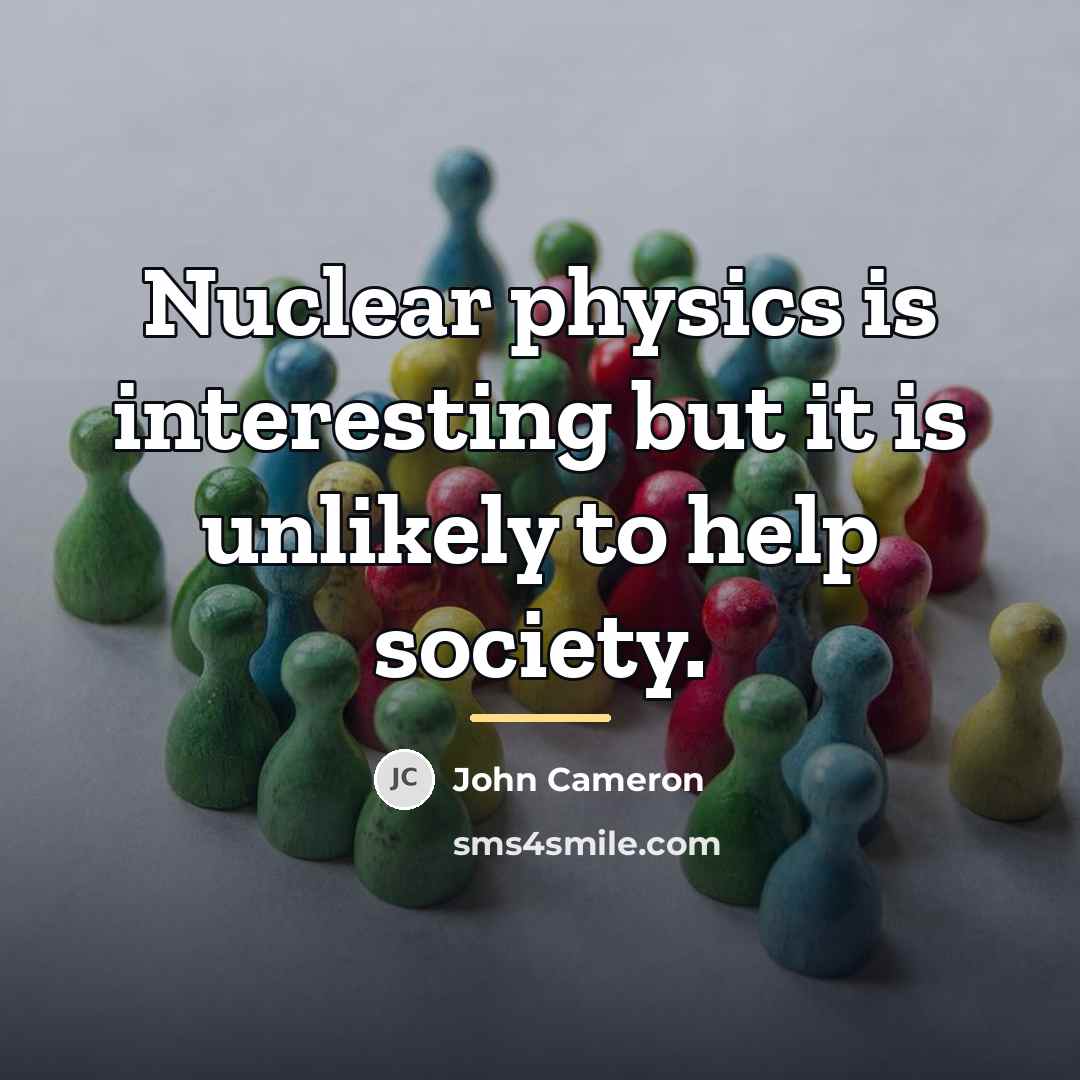 “Nuclear physics is interesting but it is unlikely to help…” quote by John Cameron