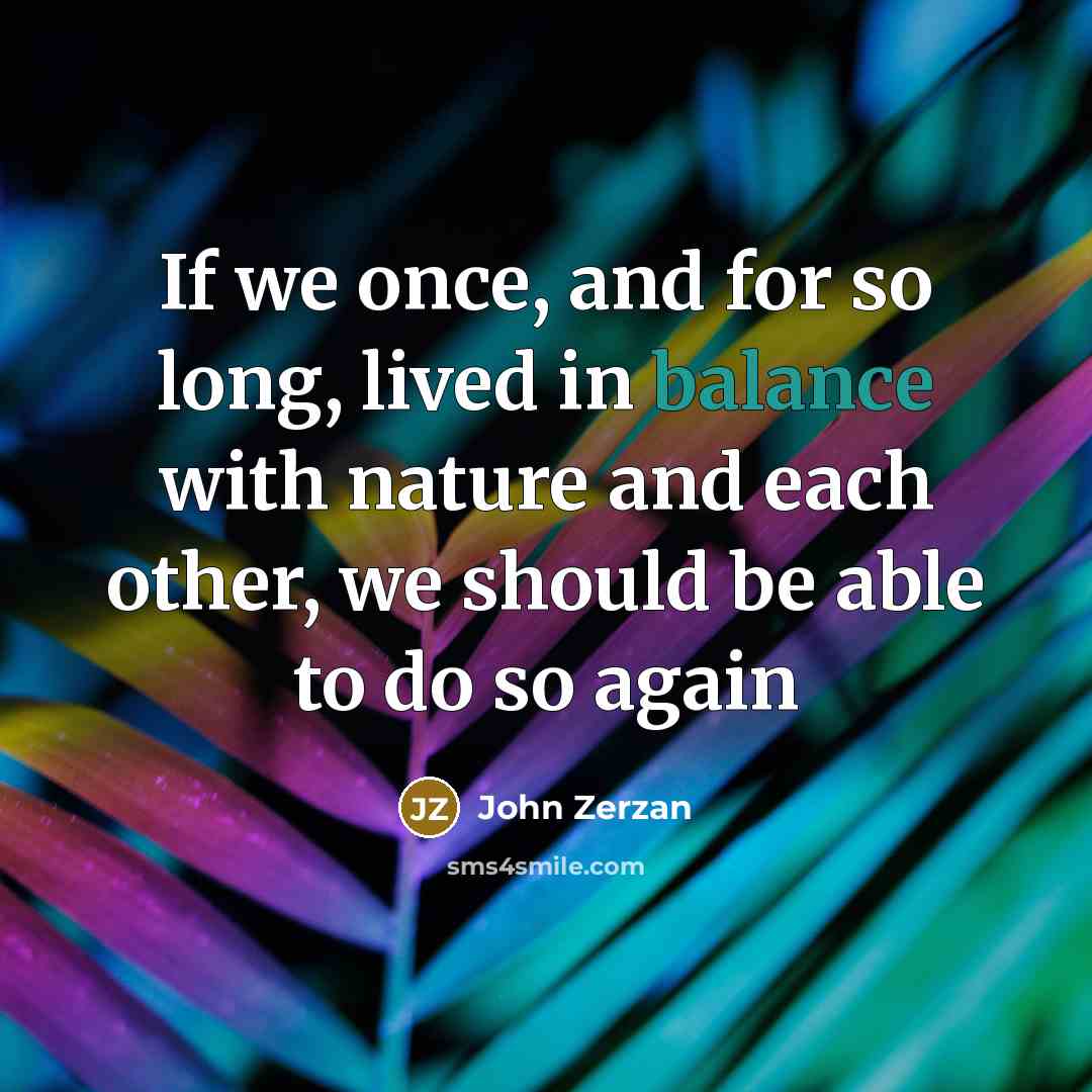 “If we once, and for so long, lived in balance…” quote by John Zerzan