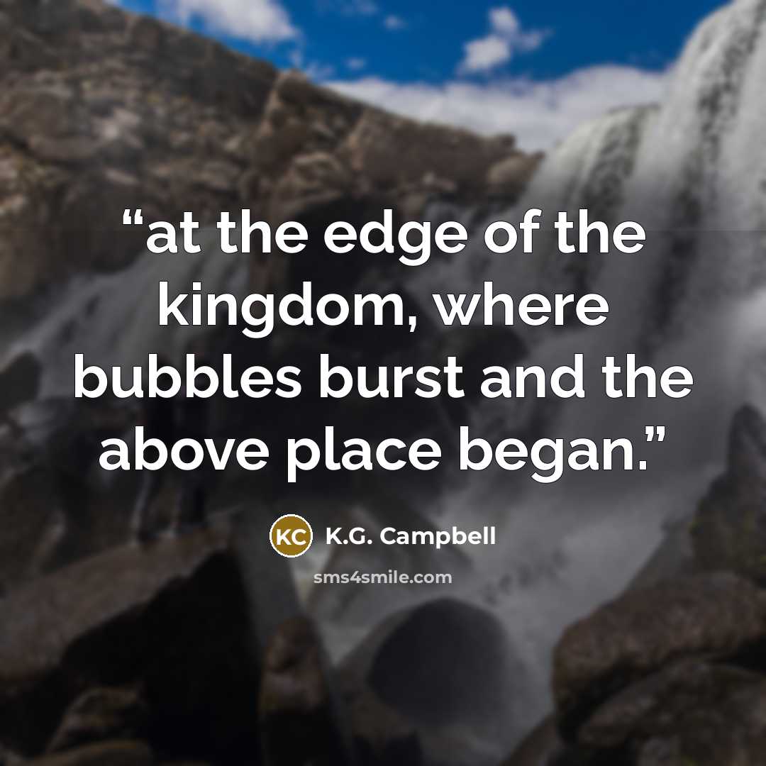 “at the edge of the kingdom, where bubbles burst and the above place began.” quote by K.G. Campbell