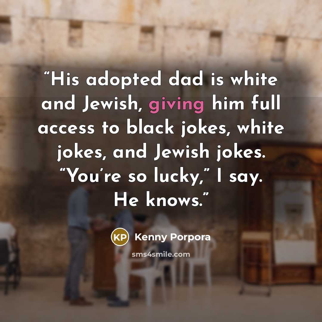 “His adopted dad is white and Jewish, giving him full access to black jokes, white jokes, and Jewish jokes. “You’re so lucky,” I say. He knows.” quote by Kenny Porpora