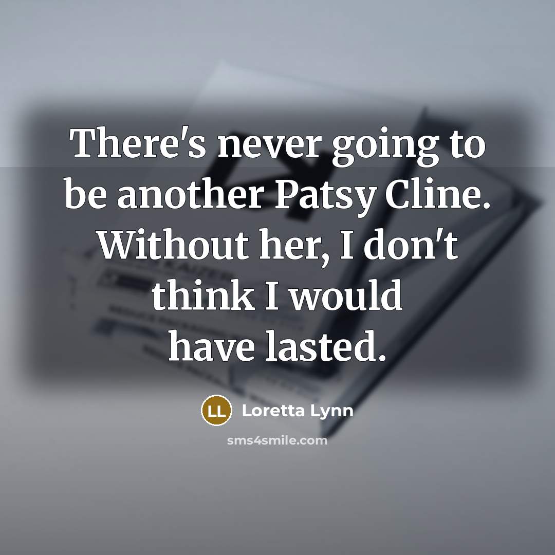 “There's never going to be another Patsy Cline. Without her, I don't think I would have lasted.” quote by Loretta Lynn