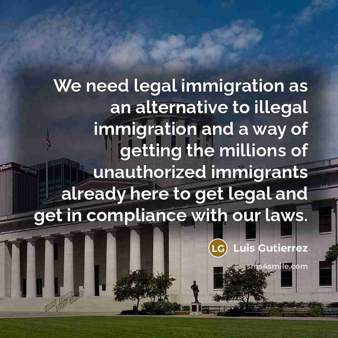 “We need legal immigration as an alternative to illegal immigration…” quote by Luis Gutierrez