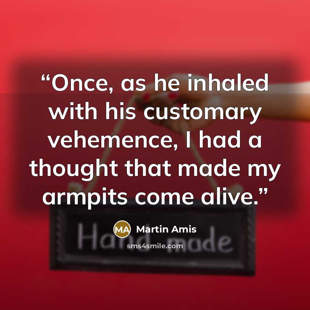 “Once, as he inhaled with his customary vehemence, I had a thought that made my armpits come alive.” quote by Martin Amis