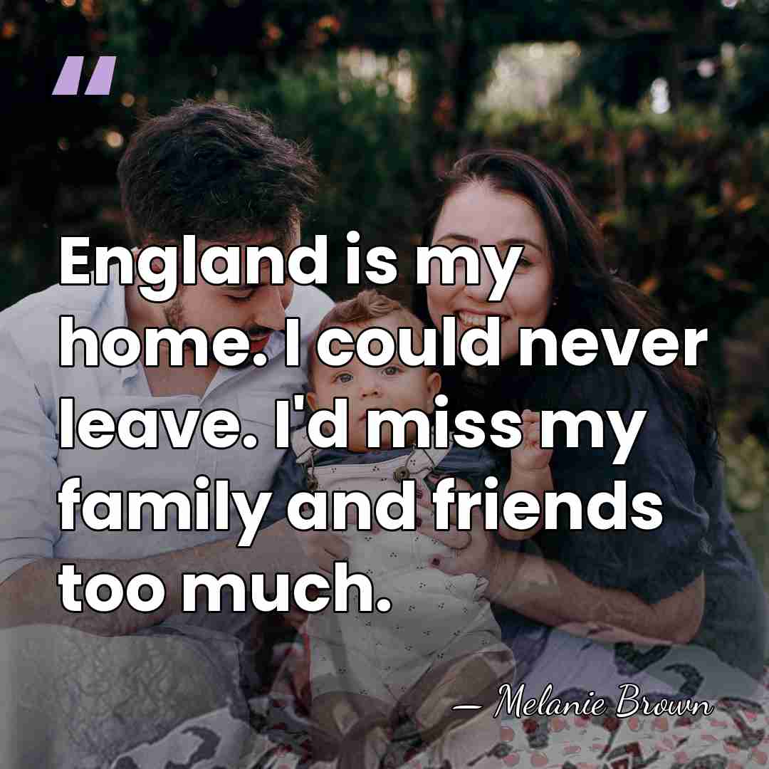 England is my home. I could never leave. I'd miss my family&hellip; - Melanie Brown