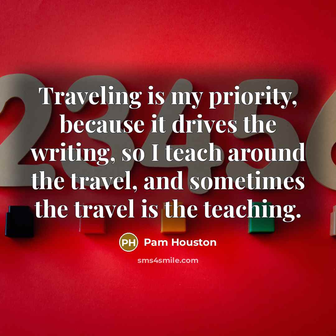 “Traveling is my priority, because it drives the writing, so…” quote by Pam Houston
