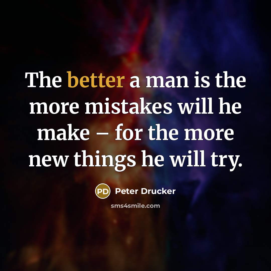 “The better a man is the more mistakes will he make – for the more new things he will try.” quote by Peter Drucker