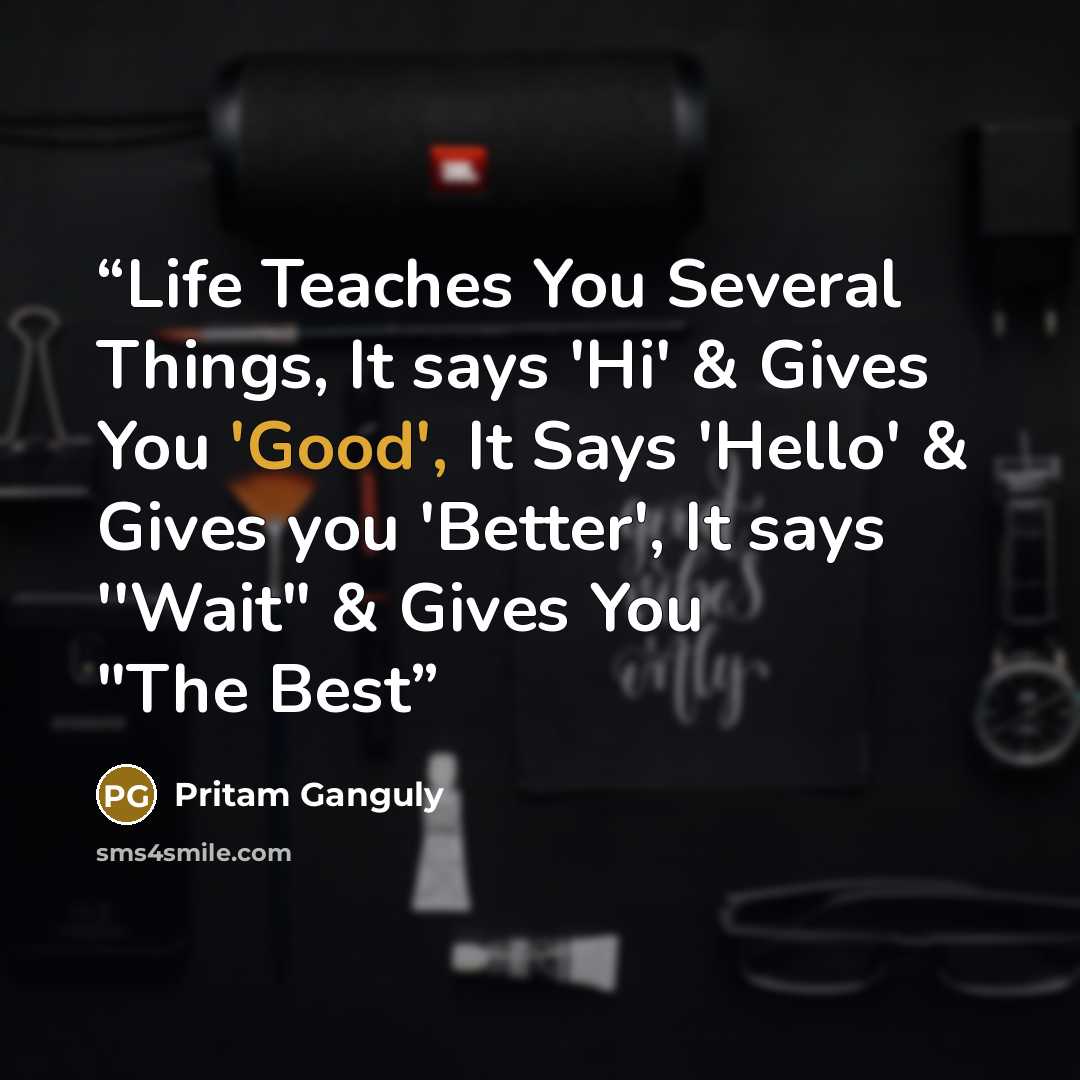 “Life Teaches You Several Things, It says 'Hi' & Gives You 'Good', It Says 'Hello' & Gives you 'Better', It says ''Wait" & Gives You "The Best” quote by Pritam Ganguly