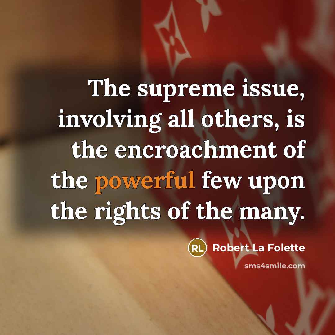 “The supreme issue, involving all others, is the encroachment of the powerful few upon the rights of the many.” quote by Robert La Folette