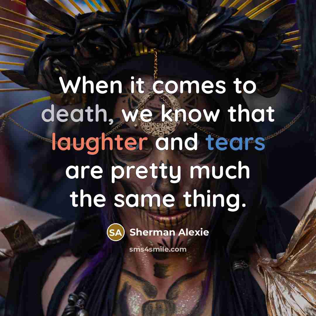“When it comes to death, we know that laughter and tears are pretty much the same thing.” quote by Sherman Alexie