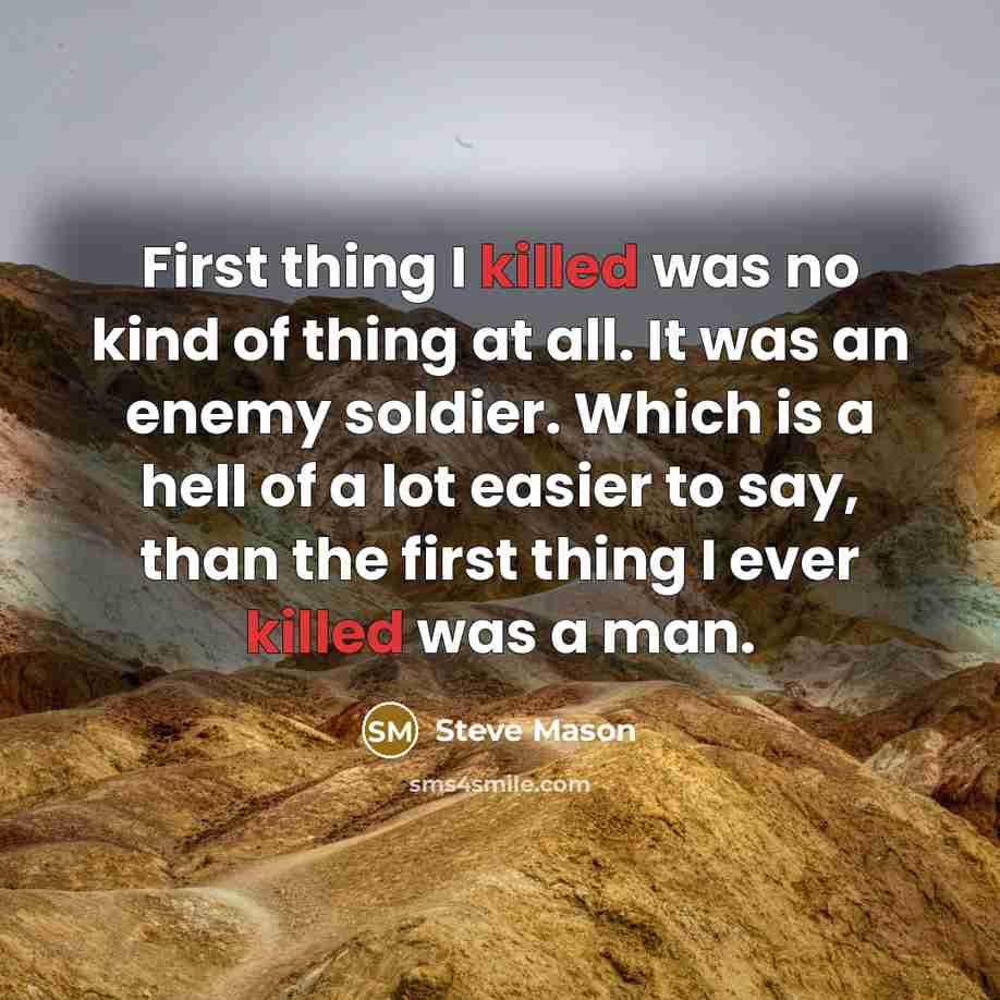 “First thing I killed was no kind of thing at all. It was an enemy soldier. Which is a hell of a lot easier to say, than the first thing I ever killed was a man.” quote by Steve Mason