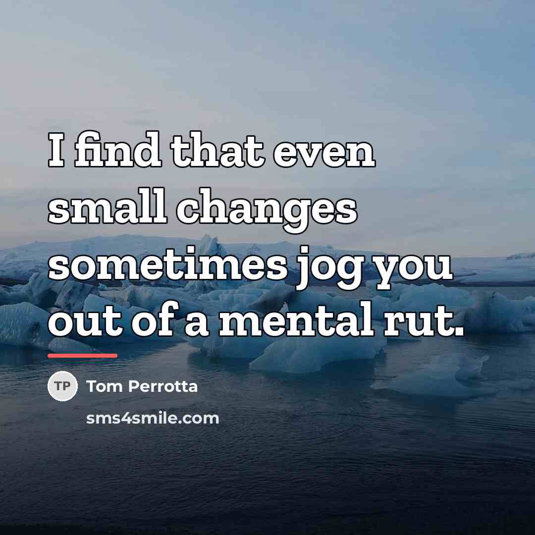 “I find that even small changes sometimes jog you out…” quote by Tom Perrotta