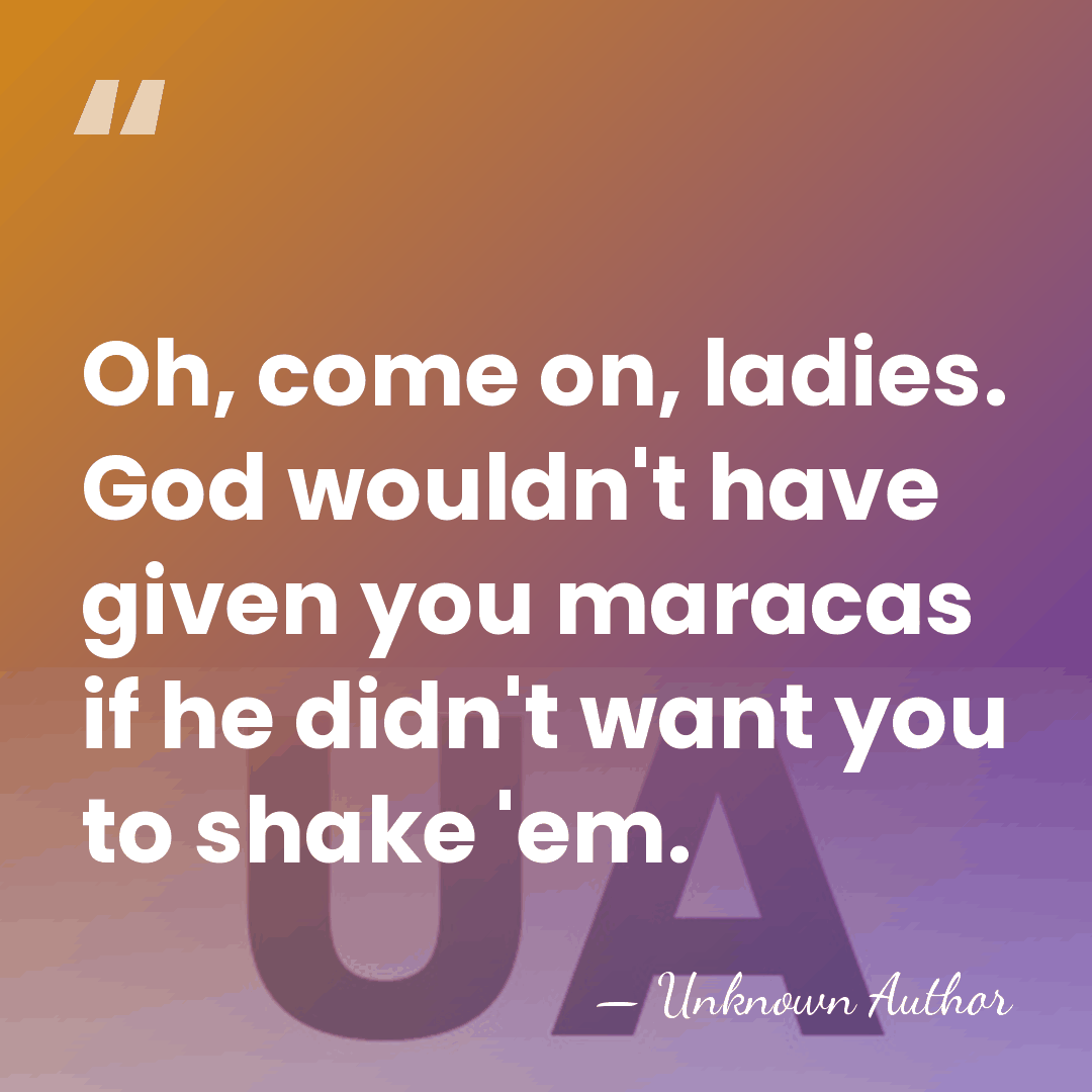 Oh, come on, ladies. God wouldn't have given you maracas if he&hellip; - Unknown Author
