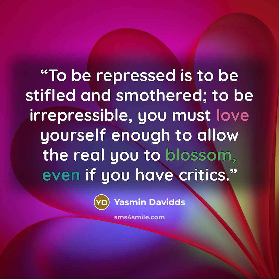 “To be repressed is to be stifled and smothered; to be irrepressible, you must love yourself enough to allow the real you to blossom, even if you have critics.” quote by Yasmin Davidds