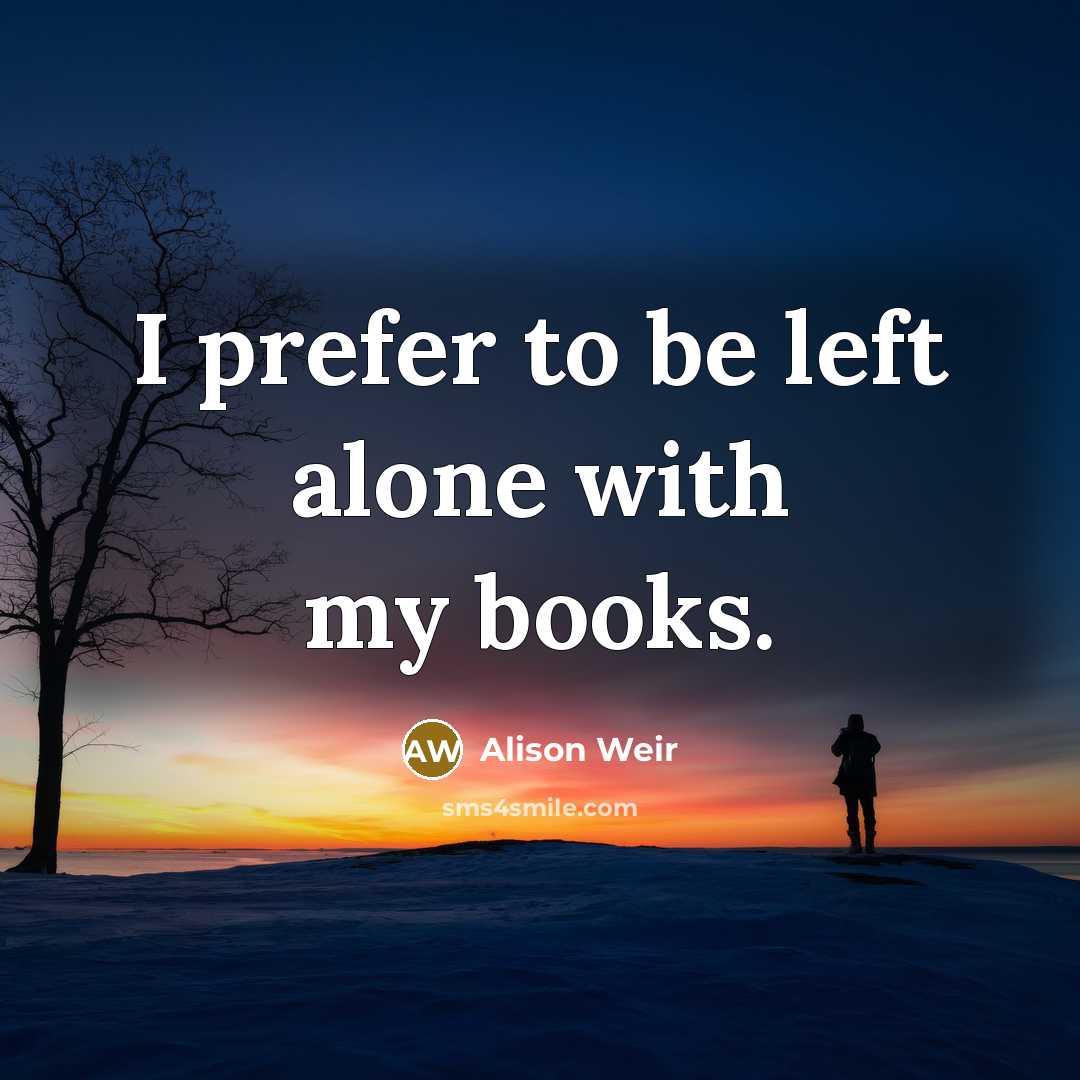 “I prefer to be left alone with my books.…” quote by Alison Weir