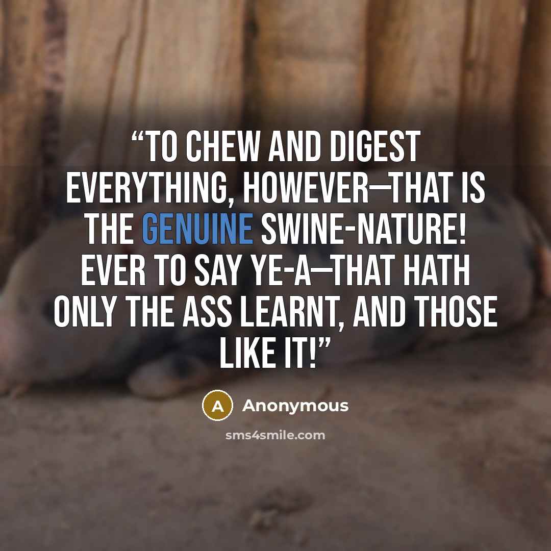 “To chew and digest everything, however—that is the genuine swine-nature! Ever to say ye-a—that hath only the ass learnt, and those like it!” quote by Anonymous