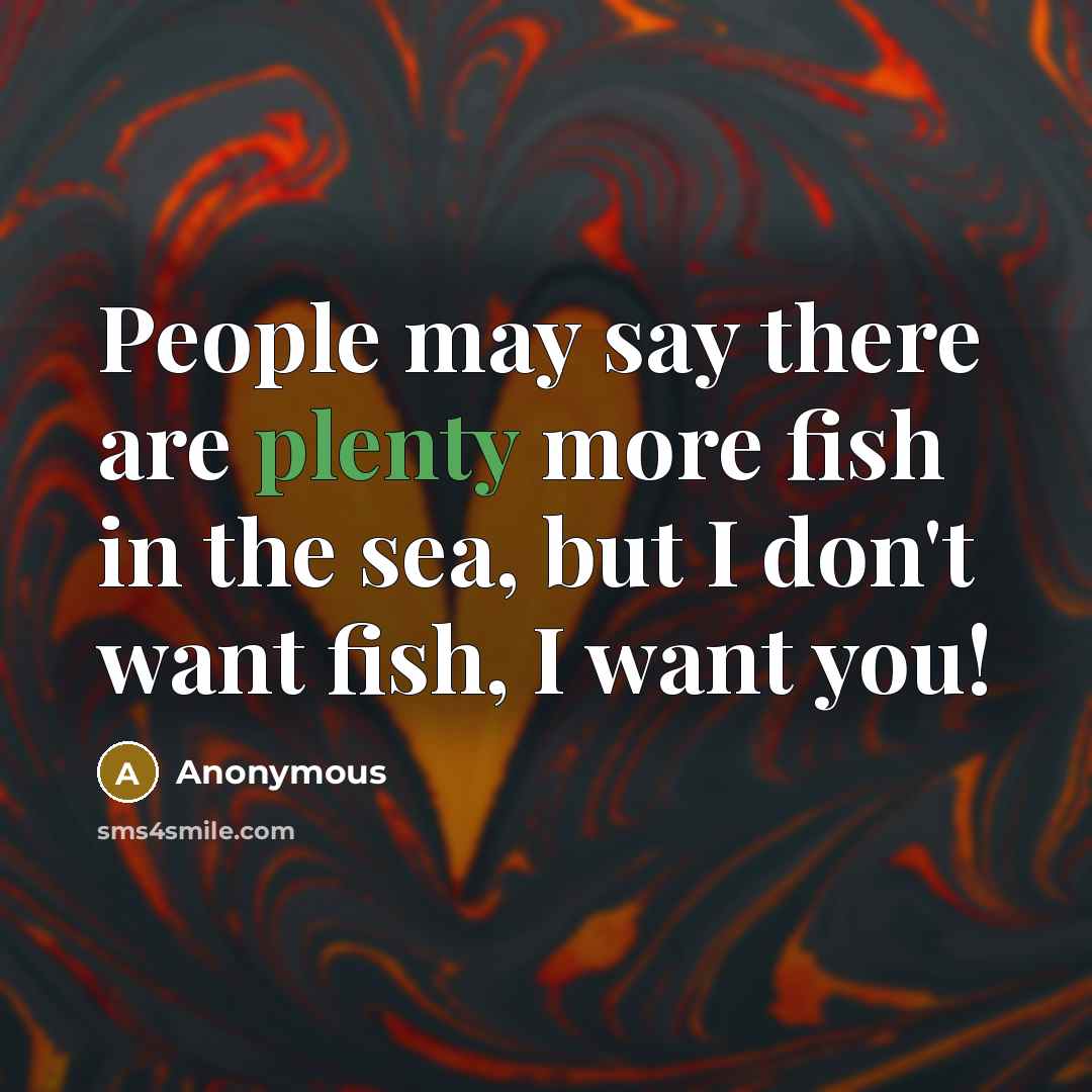 “People may say there are plenty more fish in the sea, but I don't want fish, I want you!” quote by Anonymous