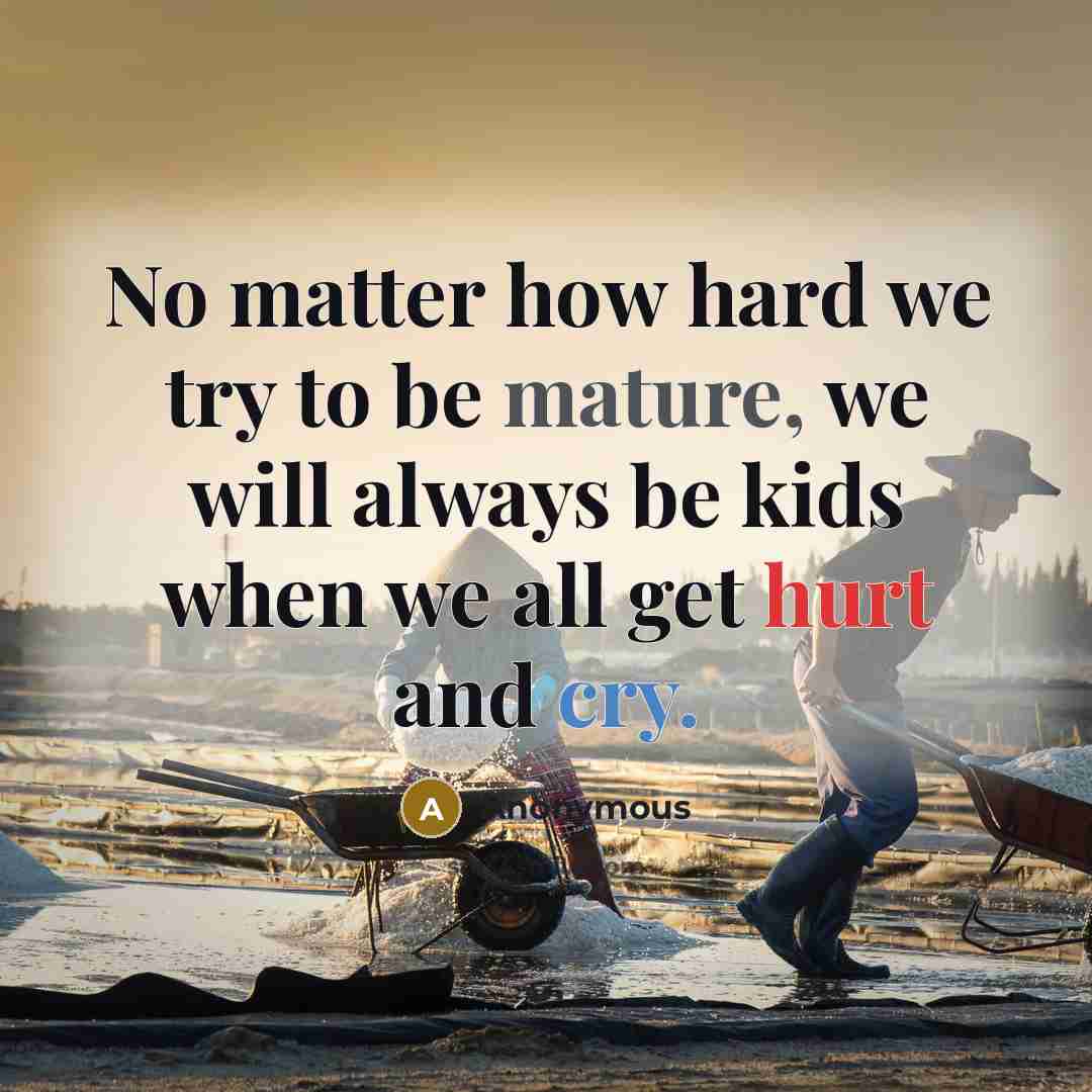 “No matter how hard we try to be mature, we will always be kids when we all get hurt and cry.” quote by Anonymous