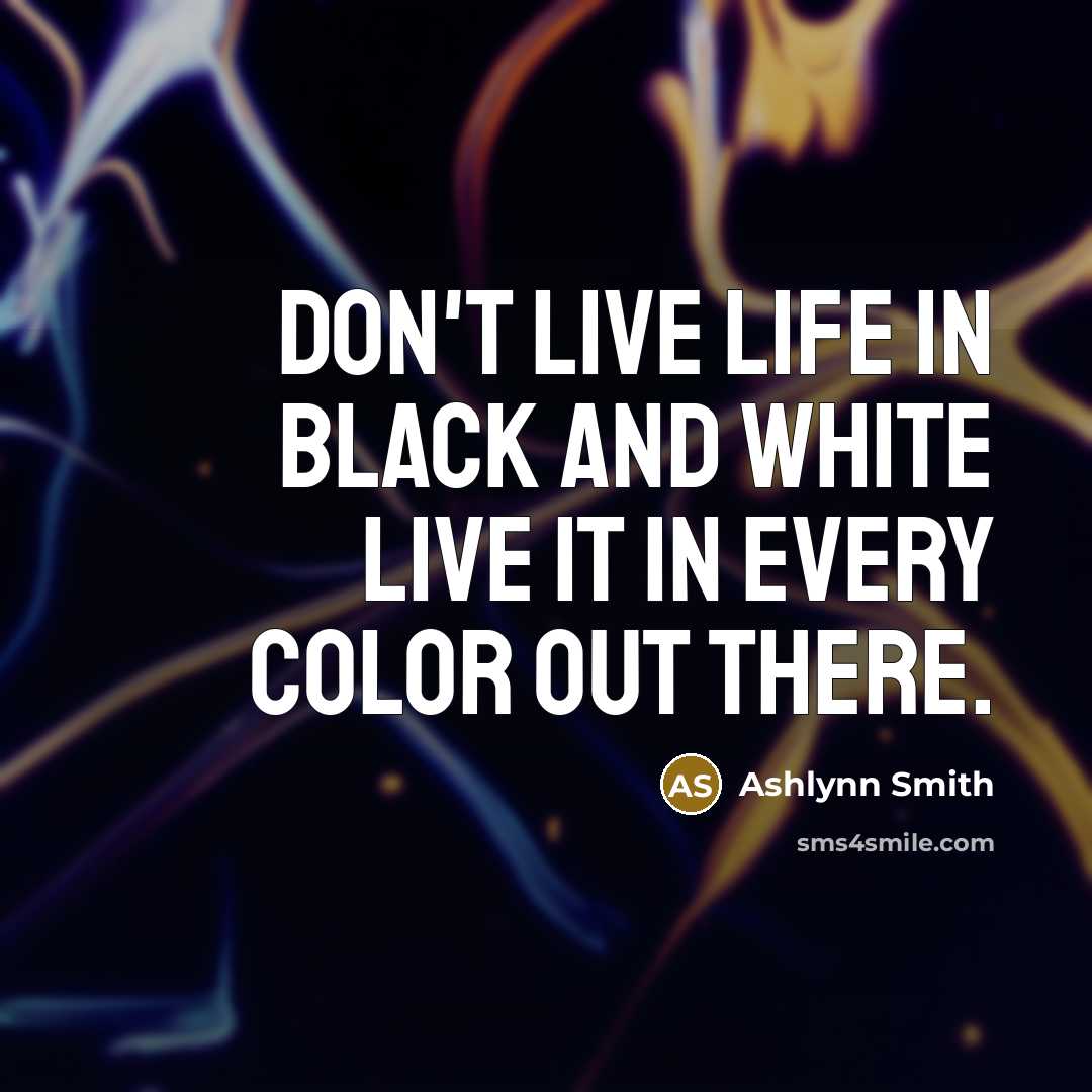 “Don't live life in black and white live it in…” quote by Ashlynn Smith